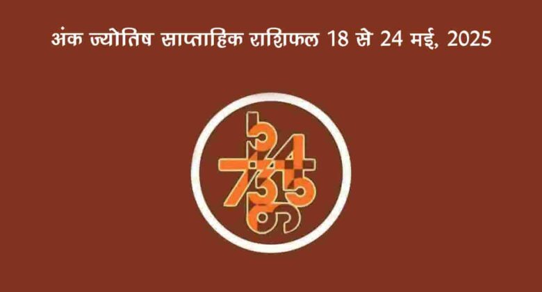 अंक ज्योतिष साप्ताहिक राशिफल: 18 मई से 24 मई, 2025