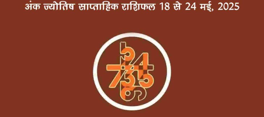 अंक ज्योतिष साप्ताहिक राशिफल: 18 मई से 24 मई, 2025