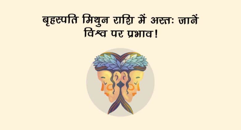 बृहस्पति मिथुन राशि में अस्त: जानें आपकी राशि और वैश्विक घटनाओं पर प्रभाव