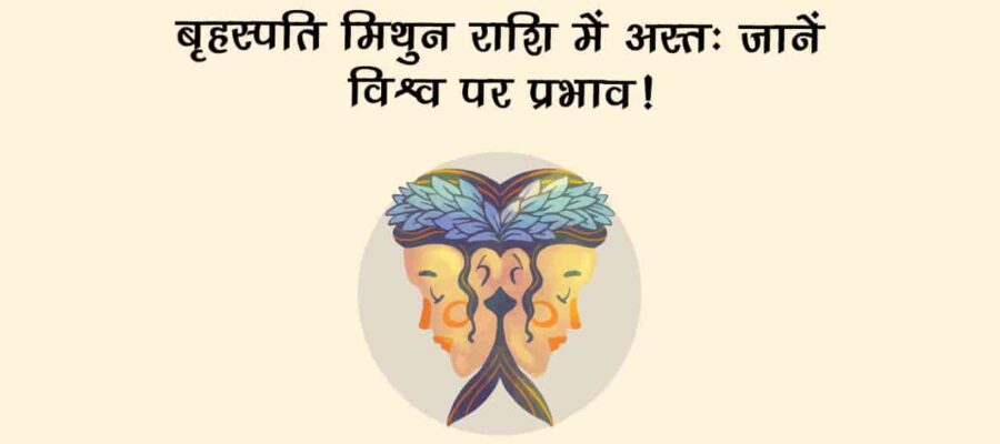 बृहस्पति मिथुन राशि में अस्त: जानें आपकी राशि और वैश्विक घटनाओं पर प्रभाव