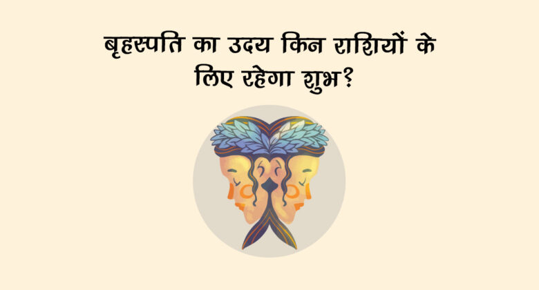 बृहस्पति का मिथुन राशि में उदय मेष सहित इन 6 जातकों के लिए साबित होगा शुभ!