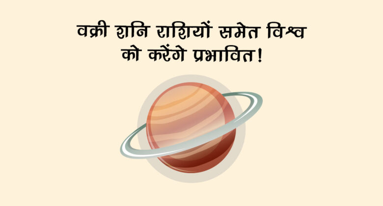 शनि मीन राशि में वक्री: कौन-सी राशि होगी प्रभावित, क्या होगा विश्व पर असर?