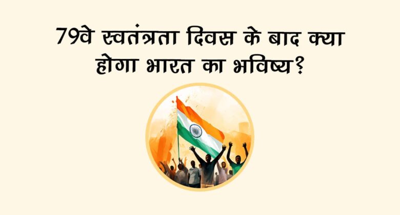 भारत का 79वां स्‍वतंत्रता दिवस, जानें आने वाले समय में क्‍या होगी देश की तस्‍वीर!